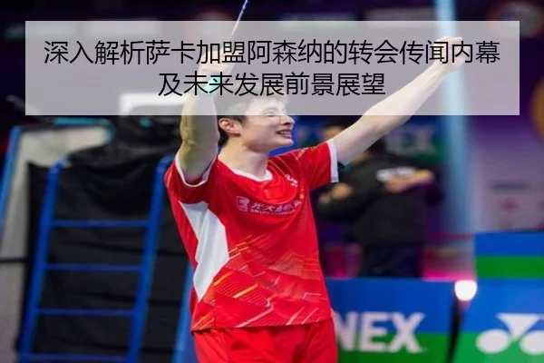 深入解析萨卡加盟阿森纳的转会传闻内幕及未来发展前景展望 - FEIFAN SPORTS